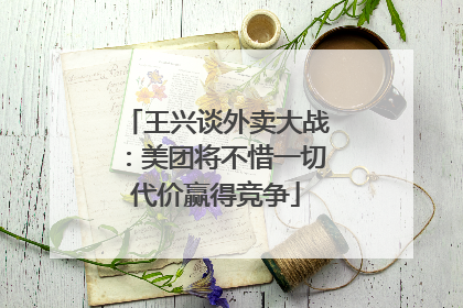 王兴谈外卖大战：美团将不惜一切代价赢得竞争