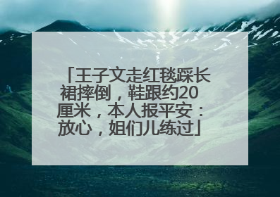 王子文走红毯踩长裙摔倒，鞋跟约20厘米，本人报平安：放心，姐们儿练过