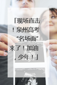 现场直击！泉州高考“名场面”来了！加油，少年！