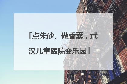 点朱砂、做香囊，武汉儿童医院变乐园