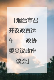 烟台市召开议政直达车——政协委员议政座谈会