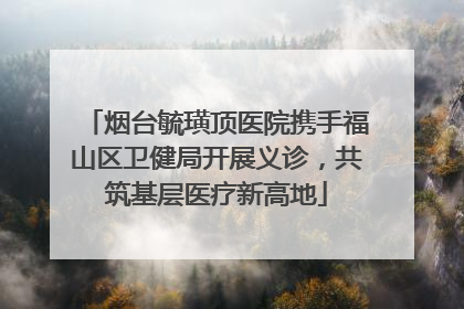 烟台毓璜顶医院携手福山区卫健局开展义诊，共筑基层医疗新高地