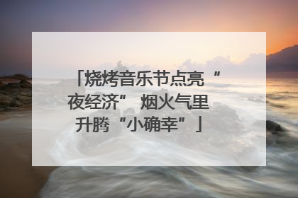 烧烤音乐节点亮“夜经济” 烟火气里升腾“小确幸”