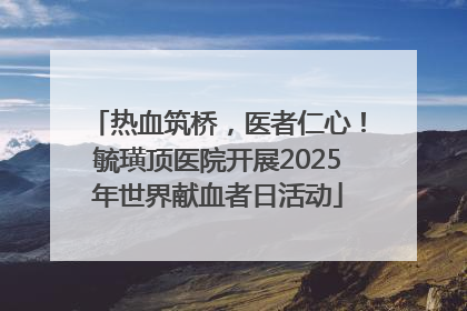 热血筑桥，医者仁心！毓璜顶医院开展2025年世界献血者日活动