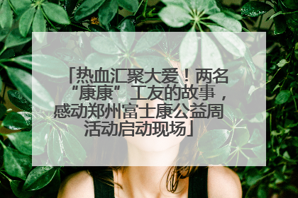 热血汇聚大爱！两名“康康”工友的故事，感动郑州富士康公益周活动启动现场