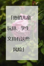 热销儿童玩具、学生文具有这些风险