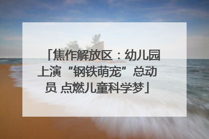 焦作解放区：幼儿园上演“钢铁萌宠”总动员 点燃儿童科学梦