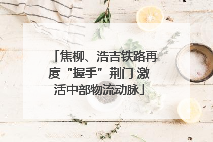 焦柳、浩吉铁路再度“握手”荆门 激活中部物流动脉