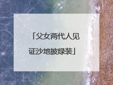 父女两代人见证沙地披绿装