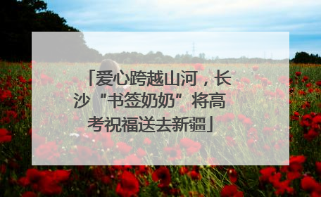 爱心跨越山河，长沙“书签奶奶”将高考祝福送去新疆
