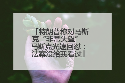 特朗普称对马斯克“非常失望” 马斯克光速回怼：法案没给我看过