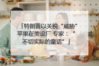 特朗普以关税“威胁”苹果在美设厂 专家：“不切实际的童话”