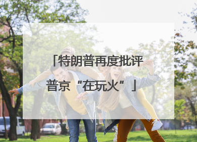 特朗普再度批评普京“在玩火”
