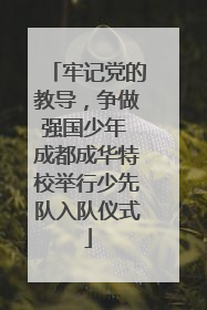 牢记党的教导，争做强国少年 成都成华特校举行少先队入队仪式