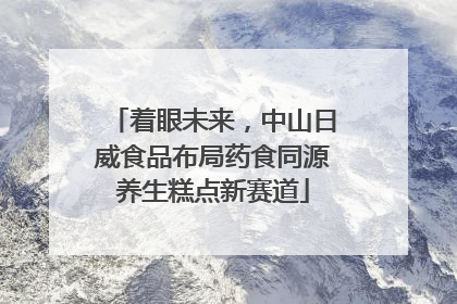 着眼未来，中山日威食品布局药食同源养生糕点新赛道