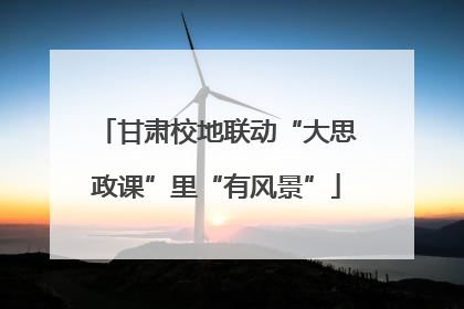 甘肃校地联动“大思政课”里“有风景”