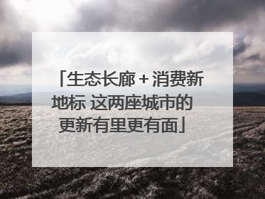 生态长廊＋消费新地标 这两座城市的更新有里更有面