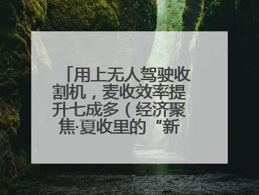 用上无人驾驶收割机，麦收效率提升七成多（经济聚焦·夏收里的“新选手”）