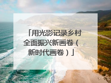 用光影记录乡村全面振兴新画卷（新时代画卷）