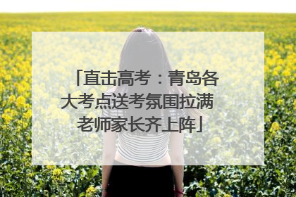 直击高考：青岛各大考点送考氛围拉满 老师家长齐上阵