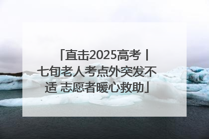 直击2025高考丨七旬老人考点外突发不适 志愿者暖心救助