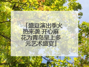 盛夏演出季火热来袭 开心麻花为青岛呈上多元艺术盛宴