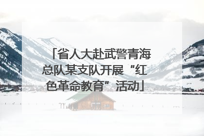 省人大赴武警青海总队某支队开展“红色革命教育”活动