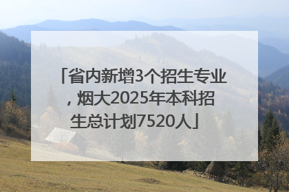 省内新增3个招生专业，烟大2025年本科招生总计划7520人