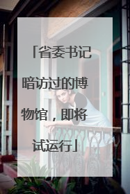 省委书记暗访过的博物馆，即将试运行