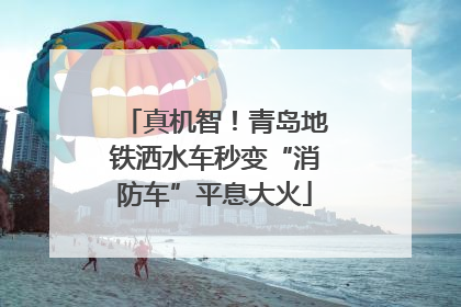 真机智！青岛地铁洒水车秒变“消防车”平息大火