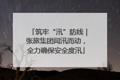 筑牢“汛”防线｜张旅集团闻汛而动，全力确保安全度汛