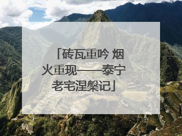 砖瓦重吟 烟火重现——泰宁老宅涅槃记