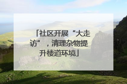 社区开展“大走访”，清理杂物提升楼道环境