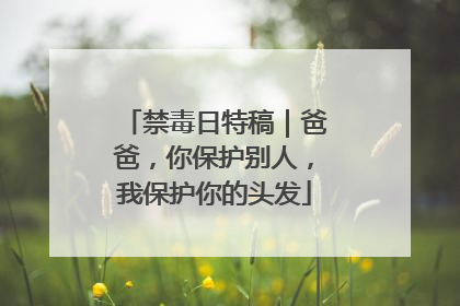 禁毒日特稿｜爸爸，你保护别人，我保护你的头发