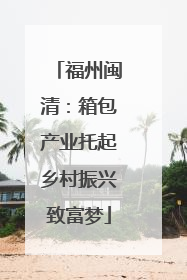 福州闽清：箱包产业托起乡村振兴致富梦