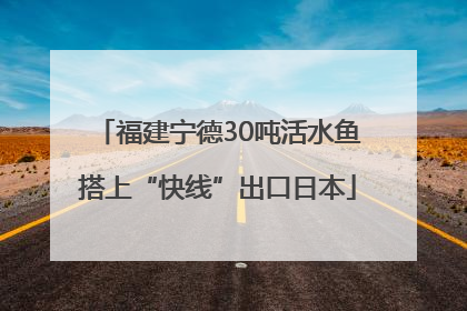 福建宁德30吨活水鱼搭上“快线”出口日本