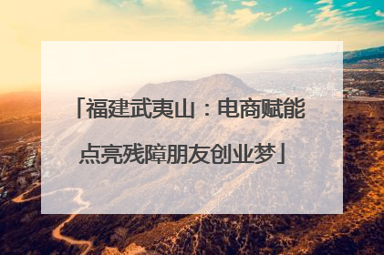 福建武夷山：电商赋能 点亮残障朋友创业梦