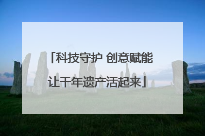 科技守护 创意赋能 让千年遗产活起来