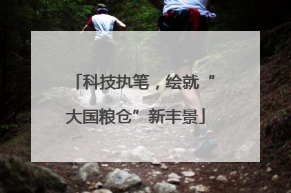 科技执笔，绘就“大国粮仓”新丰景