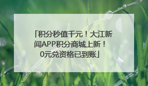 积分秒值千元！大江新闻APP积分商城上新！0元兑资格已到账