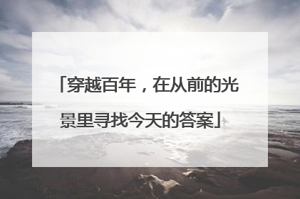 穿越百年，在从前的光景里寻找今天的答案