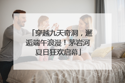 穿越九天奇洞，邂逅端午浪漫！茅岩河夏日狂欢启幕