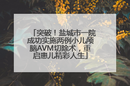 突破！盐城市一院成功实施两例小儿颅脑AVM切除术，重启患儿精彩人生