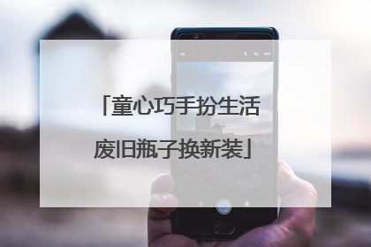 童心巧手扮生活 废旧瓶子换新装