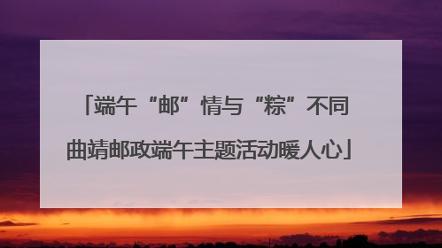 端午“邮”情与“粽”不同 曲靖邮政端午主题活动暖人心