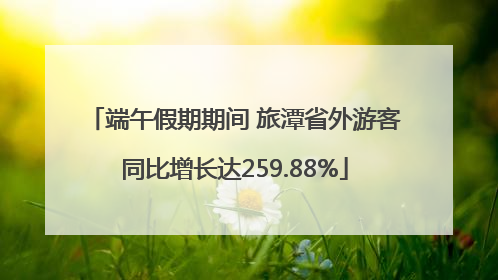 端午假期期间 旅潭省外游客同比增长达259.88%