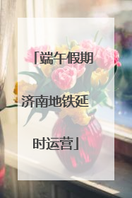 端午假期济南地铁延时运营