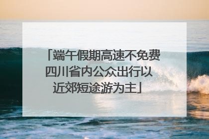 端午假期高速不免费 四川省内公众出行以近郊短途游为主
