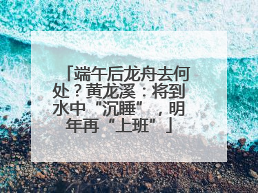端午后龙舟去何处？黄龙溪：将到水中“沉睡”，明年再“上班”