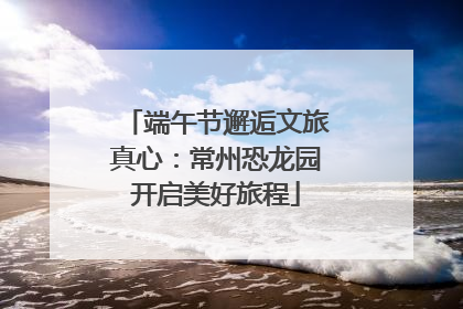 端午节邂逅文旅真心：常州恐龙园开启美好旅程
